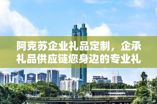 阿克苏企业礼品定制，企承礼品供应链您身边的专业礼品定制公司